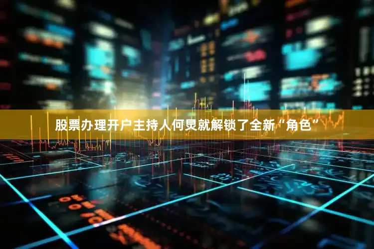 股票办理开户主持人何炅就解锁了全新“角色”