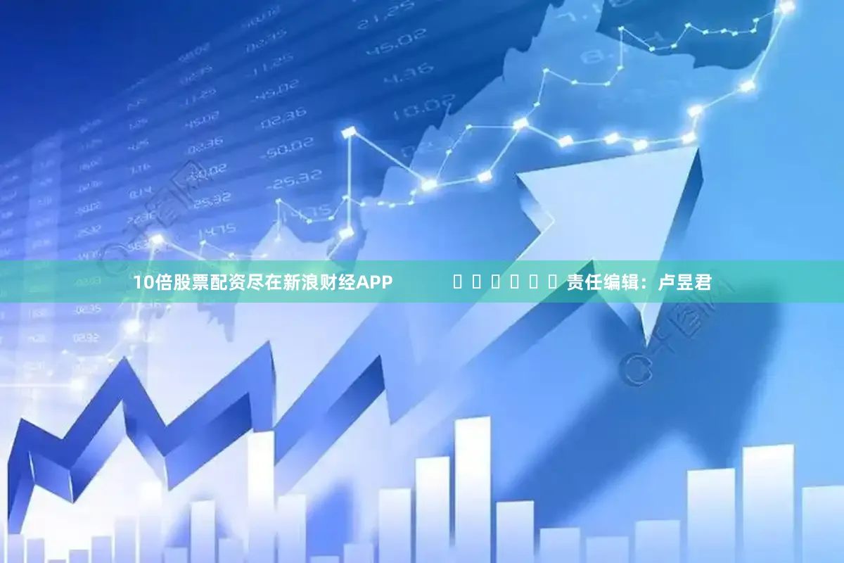 10倍股票配资尽在新浪财经APP            						责任编辑：卢昱君