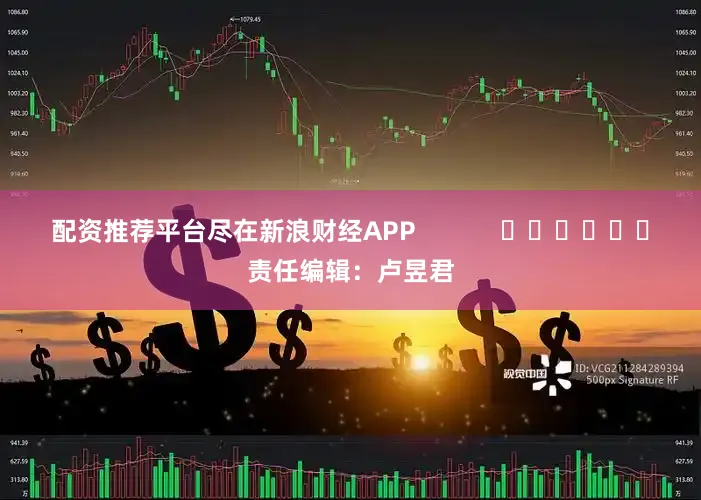 配资推荐平台尽在新浪财经APP            						责任编辑：卢昱君