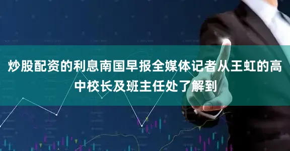 炒股配资的利息南国早报全媒体记者从王虹的高中校长及班主任处了解到