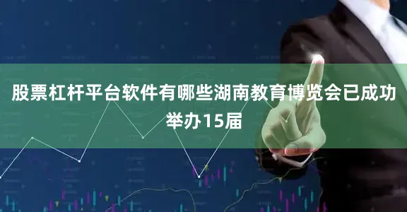 股票杠杆平台软件有哪些湖南教育博览会已成功举办15届
