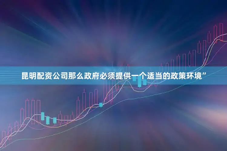 昆明配资公司那么政府必须提供一个适当的政策环境”