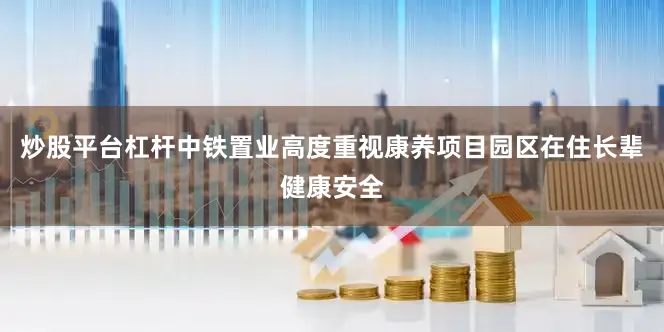 炒股平台杠杆中铁置业高度重视康养项目园区在住长辈健康安全