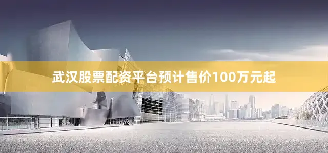 武汉股票配资平台预计售价100万元起