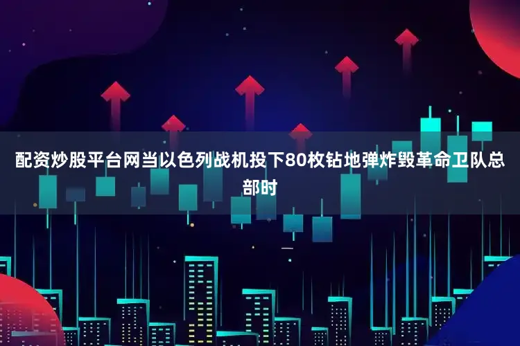 配资炒股平台网当以色列战机投下80枚钻地弹炸毁革命卫队总部时