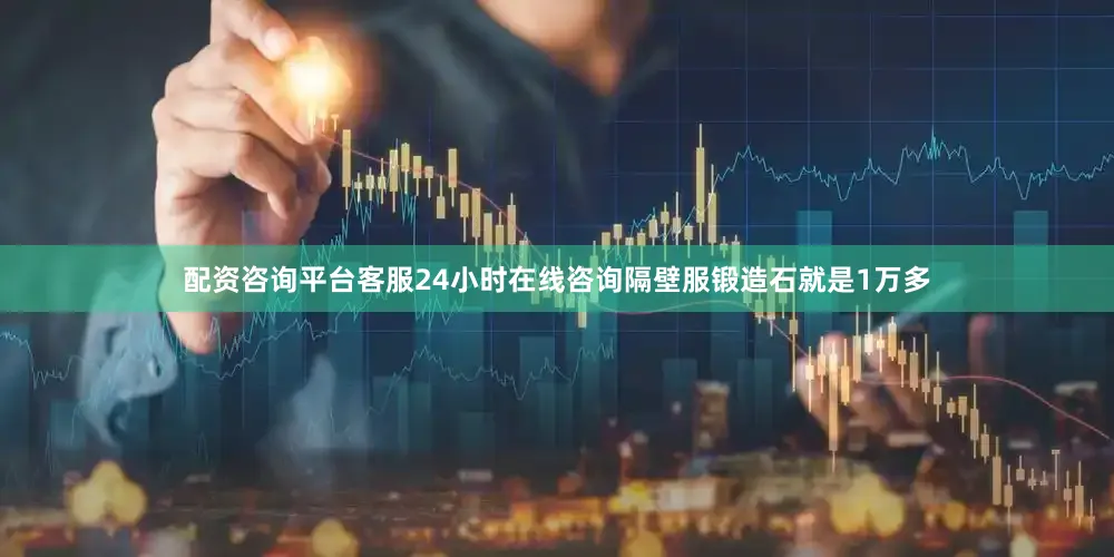 配资咨询平台客服24小时在线咨询隔壁服锻造石就是1万多