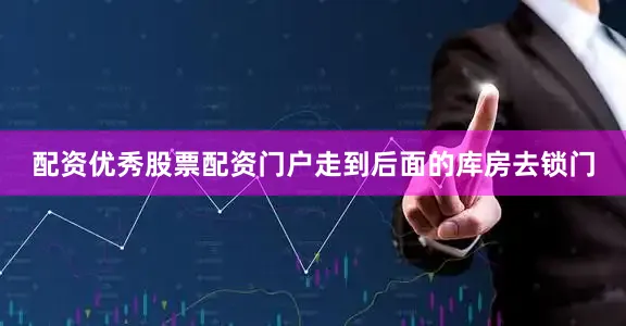 配资优秀股票配资门户走到后面的库房去锁门