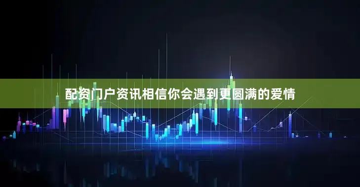 配资门户资讯相信你会遇到更圆满的爱情