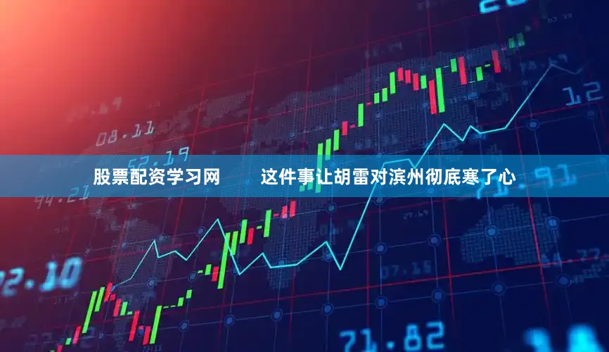 股票配资学习网        这件事让胡雷对滨州彻底寒了心