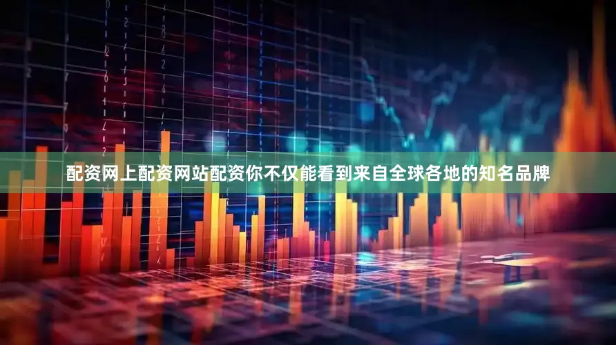 配资网上配资网站配资你不仅能看到来自全球各地的知名品牌