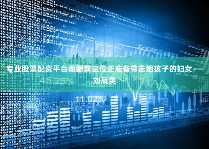 专业股票配资平台而眼前这位正准备带走她孩子的妇女——刘凤英