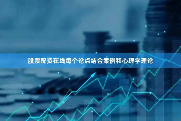 股票配资在线每个论点结合案例和心理学理论