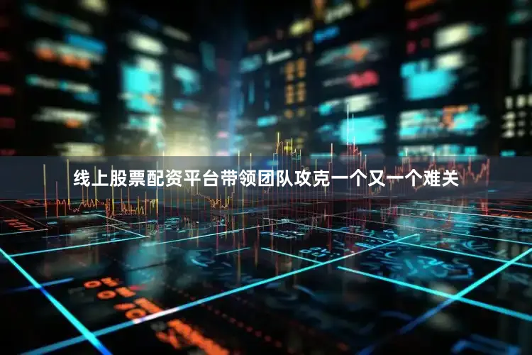 线上股票配资平台带领团队攻克一个又一个难关
