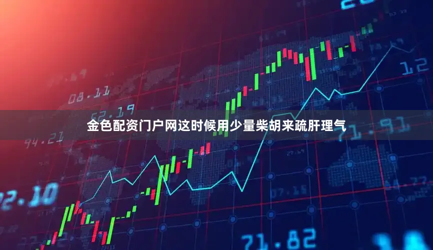 金色配资门户网这时候用少量柴胡来疏肝理气