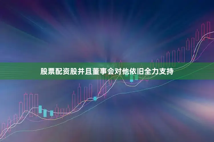 股票配资股并且董事会对他依旧全力支持