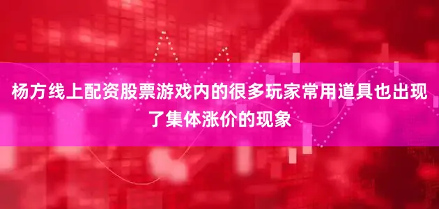 杨方线上配资股票游戏内的很多玩家常用道具也出现了集体涨价的现象