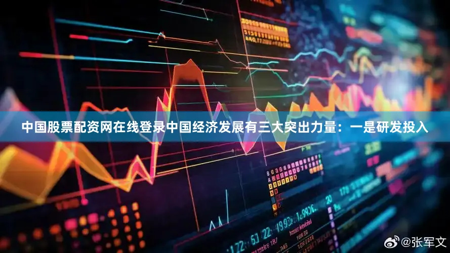中国股票配资网在线登录中国经济发展有三大突出力量：一是研发投入