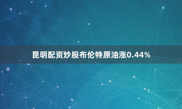 昆明配资炒股布伦特原油涨0.44%