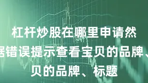 杠杆炒股在哪里申请然后根据错误提示查看宝贝的品牌、标题