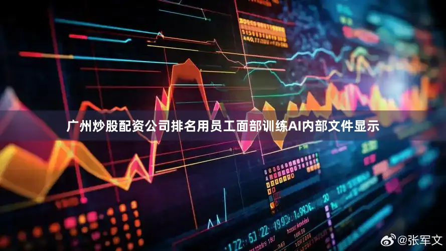广州炒股配资公司排名　　用员工面部训练AI　　内部文件显示