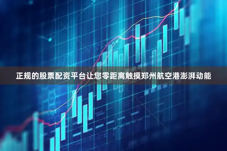 正规的股票配资平台让您零距离触摸郑州航空港澎湃动能