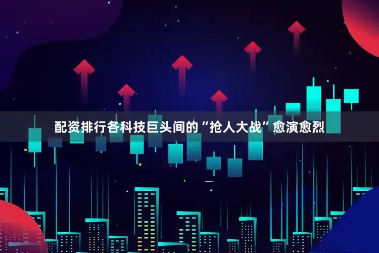 配资排行各科技巨头间的“抢人大战”愈演愈烈
