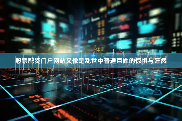 股票配资门户网站又像是乱世中普通百姓的惊惧与茫然