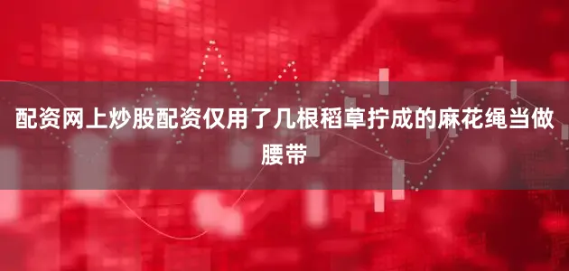 配资网上炒股配资仅用了几根稻草拧成的麻花绳当做腰带