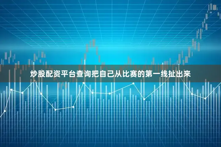 炒股配资平台查询把自己从比赛的第一线扯出来