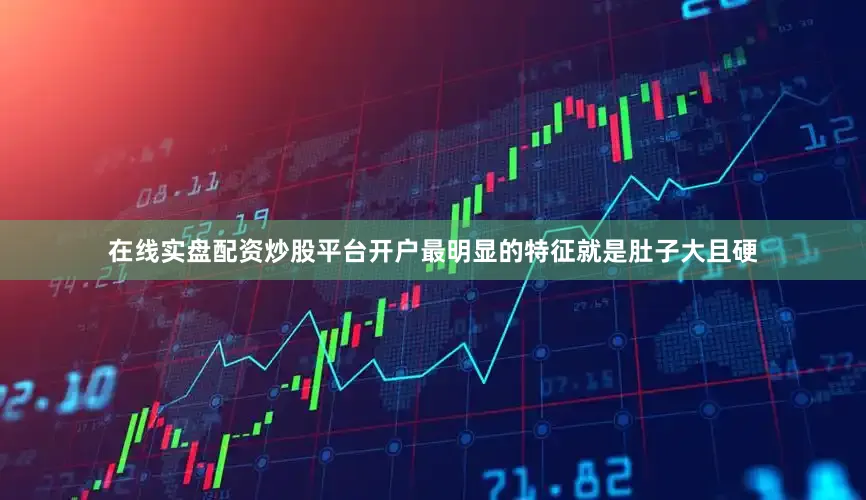 在线实盘配资炒股平台开户最明显的特征就是肚子大且硬