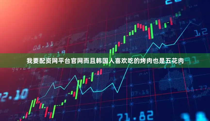 我要配资网平台官网而且韩国人喜欢吃的烤肉也是五花肉