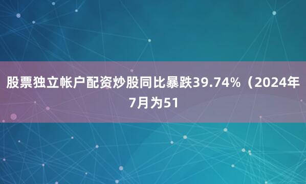 股票独立帐户配资炒股同比暴跌39.74%（2024年7月为51