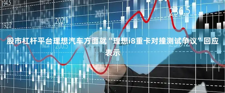 股市杠杆平台理想汽车方面就“理想i8重卡对撞测试争议”回应表示