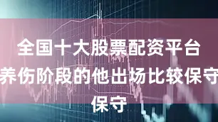全国十大股票配资平台养伤阶段的他出场比较保守