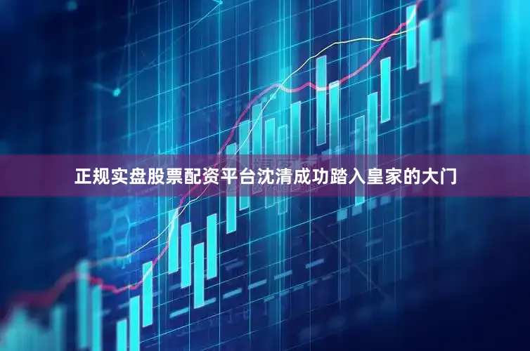 正规实盘股票配资平台沈清成功踏入皇家的大门