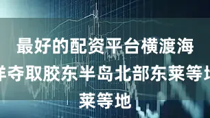 最好的配资平台横渡海洋夺取胶东半岛北部东莱等地