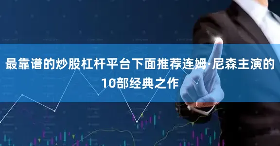 最靠谱的炒股杠杆平台下面推荐连姆·尼森主演的10部经典之作