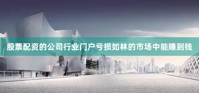 股票配资的公司行业门户亏损如林的市场中能赚到钱