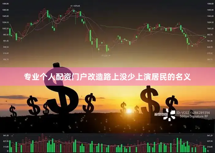 专业个人配资门户改造路上没少上演居民的名义