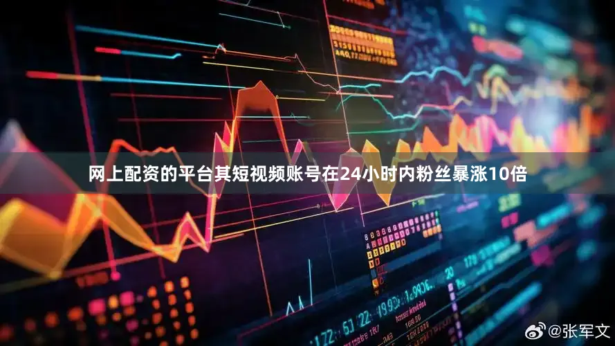 网上配资的平台其短视频账号在24小时内粉丝暴涨10倍