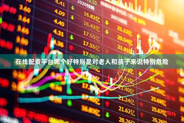 在线配资平台哪个好特别是对老人和孩子来说特别危险