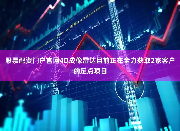 股票配资门户官网4D成像雷达目前正在全力获取2家客户的定点项目