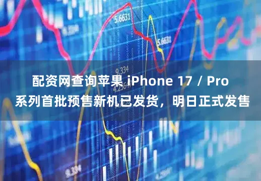 配资网查询苹果 iPhone 17 / Pro 系列首批预售新机已发货，明日正式发售