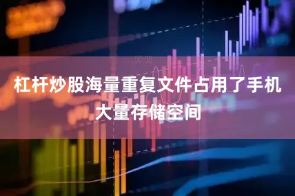 杠杆炒股海量重复文件占用了手机大量存储空间