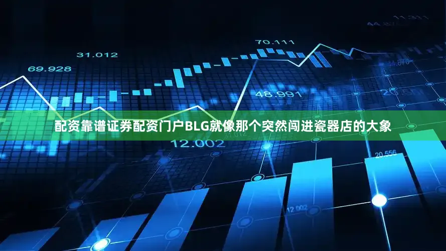 配资靠谱证券配资门户BLG就像那个突然闯进瓷器店的大象