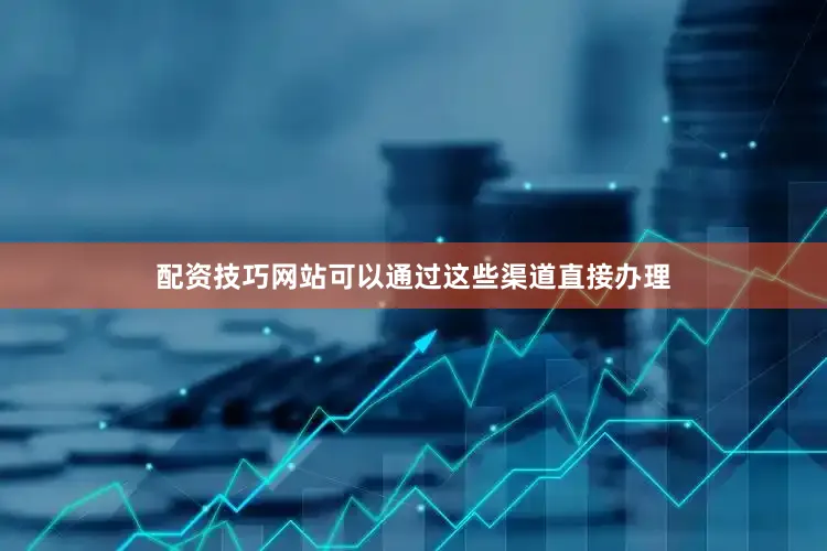 配资技巧网站可以通过这些渠道直接办理