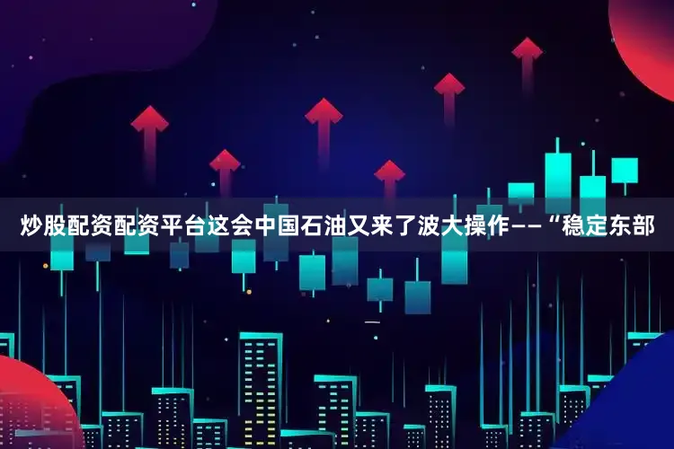 炒股配资配资平台这会中国石油又来了波大操作——“稳定东部